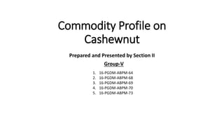 Commodity Profile on
Cashewnut
Prepared and Presented by Section II
Group-V
1. 16-PGDM-ABPM-64
2. 16-PGDM-ABPM-68
3. 16-PGDM-ABPM-69
4. 16-PGDM-ABPM-70
5. 16-PGDM-ABPM-73
 