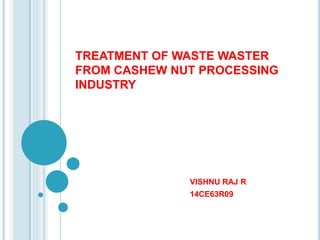 TREATMENT OF WASTE WASTER
FROM CASHEW NUT PROCESSING
INDUSTRY
VISHNU RAJ R
14CE63R09
 