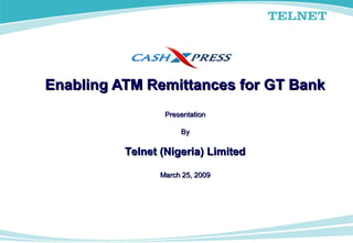 PresentationPresentation
ByBy
Telnet (Nigeria) LimitedTelnet (Nigeria) Limited
March 25, 2009March 25, 2009
Enabling ATM Remittances for GT BankEnabling ATM Remittances for GT Bank
 