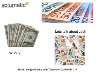 Lets talk about cash
WHY ?
Email : info@volumatic.com Telephone: 02476 684 217
 