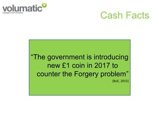 Cash Facts
“The government is introducing
new £1 coin in 2017 to
counter the Forgery problem”
(BoE, 2015)
 