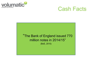 Cash Facts
“The Bank of England issued 770
million notes in 2014/15”
(BoE, 2015)
 