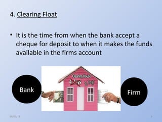 4. Clearing Float

• It is the time from when the bank accept a
  cheque for deposit to when it makes the funds
  availabl...