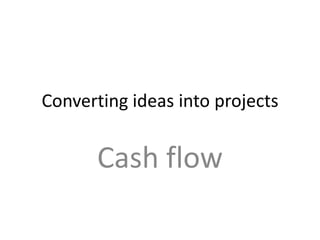 Converting ideas into projects


       Cash flow
 