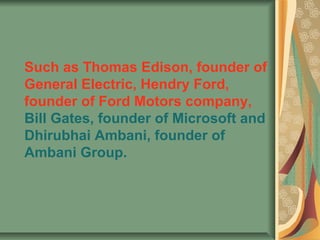 Such as Thomas Edison, founder of
General Electric, Hendry Ford,
founder of Ford Motors company,
Bill Gates, founder of Microsoft and
Dhirubhai Ambani, founder of
Ambani Group.
 