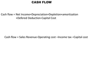 CASH FLOW
Cash flow = Net Income+Depreciation+Depletion+amortization
+Defered Deduction-Capital Cost
Cash flow = Sales Revenue-Operating cost –Income tax –Capital cost
 