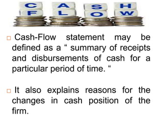  Cash-Flow statement may be 
defined as a “ summary of receipts 
and disbursements of cash for a 
particular period of time. “ 
 It also explains reasons for the 
changes in cash position of the 
firm. 
 
