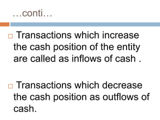 …conti… 
 Transactions which increase 
the cash position of the entity 
are called as inflows of cash . 
 Transactions which decrease 
the cash position as outflows of 
cash. 
 