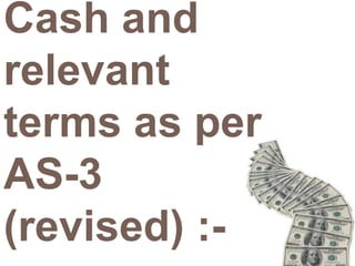 Cash and 
relevant 
terms as per 
AS-3 
(revised) :- 
 