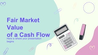Fair Market
Value
of a Cash Flow
Here is where your presentation
begins
 