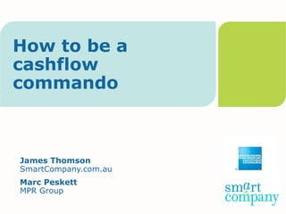 How to be a
cashflow
commando



James Thomson
SmartCompany.com.au
Marc Peskett
MPR Group
 