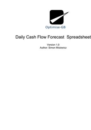 Optimise-GB

Daily Cash Flow Forecast Spreadsheet
                 Version 1.0
           Author: Simon Misiewicz
 