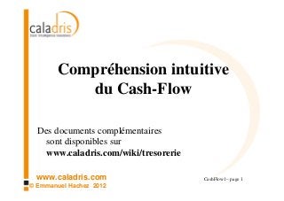 Compréhension intuitive
           du Cash-Flow

  Des documents complémentaires
    sont disponibles sur
    www.caladris.com/wiki/tresorerie

 www.caladris.com                      CashFlow1 – page 1
© Emmanuel Hachez 2012
 