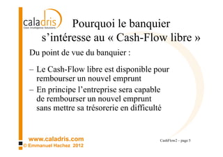 Pourquoi le banquier
      s’intéresse au « Cash-Flow libre »
  Du point de vue du banquier :
  – Le Cash-Flow libre est d...