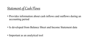 Statement of Cash Flows
• Provides information about cash inflows and outflows during an
accounting period
• Is developed from Balance Sheet and Income Statement data
• Important as an analytical tool
 