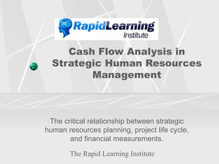 Cash Flow Analysis in Strategic Human Resources Management The critical relationship between strategic human resources planning, project life cycle, and financial measurements. The Rapid Learning Institute 