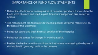 IMPORTANCE OF FUND FLOW STAEMENTS
 Determines the financial consequences of business operations.it shows how the
funds we...