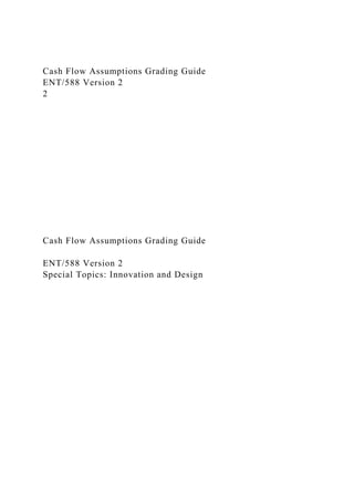 Cash Flow Assumptions Grading Guide
ENT/588 Version 2
2
Cash Flow Assumptions Grading Guide
ENT/588 Version 2
Special Topics: Innovation and Design
 