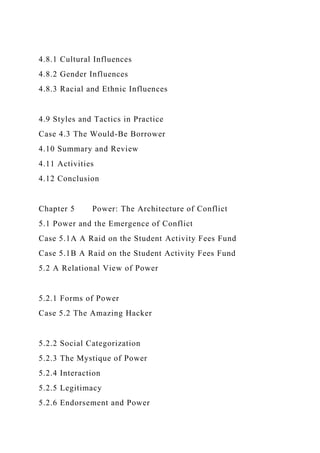 4.8.1 Cultural Influences
4.8.2 Gender Influences
4.8.3 Racial and Ethnic Influences
4.9 Styles and Tactics in Practice
Case 4.3 The Would-Be Borrower
4.10 Summary and Review
4.11 Activities
4.12 Conclusion
Chapter 5 Power: The Architecture of Conflict
5.1 Power and the Emergence of Conflict
Case 5.1A A Raid on the Student Activity Fees Fund
Case 5.1B A Raid on the Student Activity Fees Fund
5.2 A Relational View of Power
5.2.1 Forms of Power
Case 5.2 The Amazing Hacker
5.2.2 Social Categorization
5.2.3 The Mystique of Power
5.2.4 Interaction
5.2.5 Legitimacy
5.2.6 Endorsement and Power
 