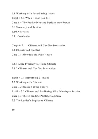 6.8 Working with Face-Saving Issues
Exhibit 6.3 When Honor Can Kill
Case 6.4 The Productivity and Performance Report
6.9 Summary and Review
6.10 Activities
6.11 Conclusion
Chapter 7 Climate and Conflict Interaction
7.1 Climate and Conflict
Case 7.1 Riverdale Halfway House
7.1.1 More Precisely Defining Climate
7.1.2 Climate and Conflict Interaction
Exhibit 7.1 Identifying Climates
7.2 Working with Climate
Case 7.2 Breakup at the Bakery
Exhibit 7.2 Climate and Predicting What Marriages Survive
Case 7.3 The Expanding Printing Company
7.3 The Leader’s Impact on Climate
10
 
