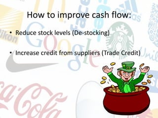 How to improve cash flow:
• Reduce stock levels (De-stocking)
• Increase credit from suppliers (Trade Credit)
 