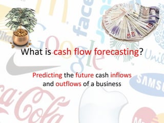 What is cash flow forecasting?
Predicting the future cash inflows
and outflows of a business
 