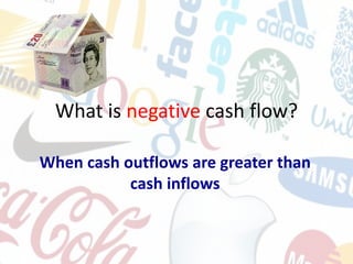 What is negative cash flow?
When cash outflows are greater than
cash inflows
 