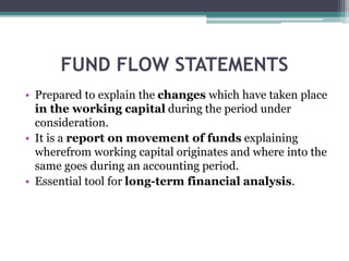 FUND FLOW STATEMENTS
• Prepared to explain the changes which have taken place
in the working capital during the period und...