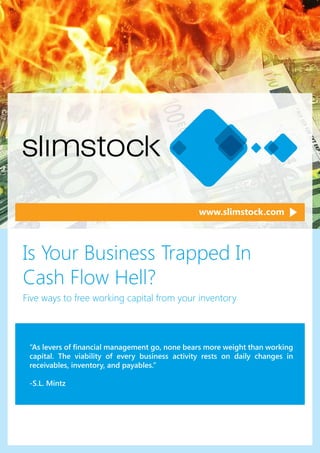 www.slimstock.com
Is Your Business Trapped In
Cash Flow Hell?
Five ways to free working capital from your inventory
“As levers of financial management go, none bears more weight than working
capital. The viability of every business activity rests on daily changes in
receivables, inventory, and payables.”
-S.L. Mintz
 
