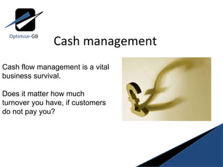 Cash management Optimise- GB Cash flow management is a vital business survival.  Does it matter how much turnover you have, if customers do not pay you? 