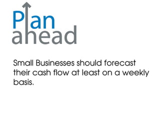 Small Businesses should forecast
their cash flow at least on a weekly
basis.
 