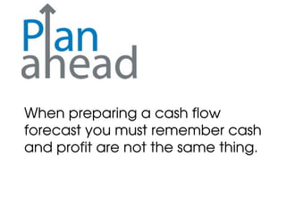 When preparing a cash flow
forecast you must remember cash
and profit are not the same thing.
 