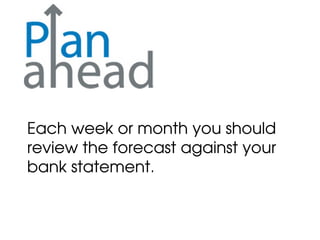 Each week or month you should
review the forecast against your
bank statement.
 