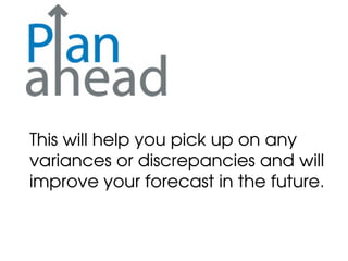 This will help you pick up on any
variances or discrepancies and will
improve your forecast in the future.
 
