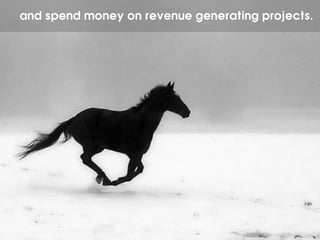 and spend money on revenue generating projects.
 