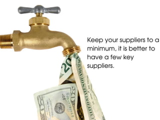Keep your suppliers to a
minimum, it is better to
have a few key
suppliers.
 