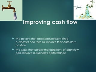 Improving cash flow
 The actions that small and medium-sized
businesses can take to improve their cash flow
position
 The ways that careful management of cash flow
can improve a business’s performance
 