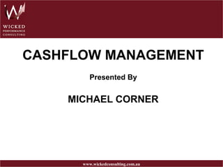 CASHFLOW MANAGEMENT
         Presented By


    MICHAEL CORNER




      www.wickedconsulting.com.au
 