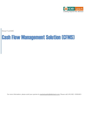 Mutual Fund/AMC



Cash Flow Management Solution (CFMS)




      For more information, please send your queries to marketinginfo@idbiintech.com. Please call (+91) 022 - 6198 6913
 