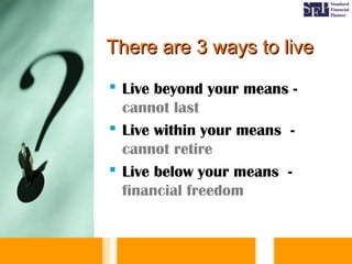 There are 3 ways to liveThere are 3 ways to live
 Live beyond your means -
cannot last
 Live within your means -
cannot retire
 Live below your means -
financial freedom
 