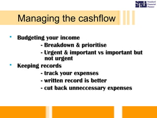  Budgeting your incomeBudgeting your income
- Breakdown & prioritise- Breakdown & prioritise
- Urgent & important vs important but- Urgent & important vs important but
not urgentnot urgent
 Keeping recordsKeeping records
- track your expenses- track your expenses
- written record is better- written record is better
- cut back unneccessary expenses- cut back unneccessary expenses
Managing the cashflow
 