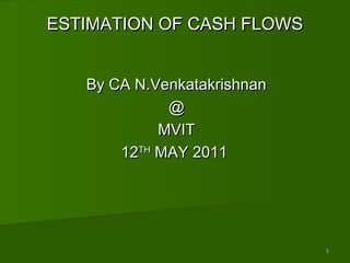 11
ESTIMATION OF CASH FLOWSESTIMATION OF CASH FLOWS
By CA N.VenkatakrishnanBy CA N.Venkatakrishnan
@@
MVITMVIT
1212THTH
MAY 2011MAY 2011
 