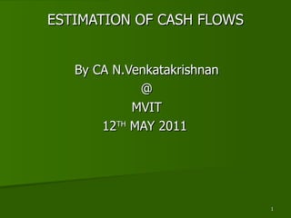 ESTIMATION OF CASH FLOWS By CA N.Venkatakrishnan @ MVIT 12 TH  MAY 2011  