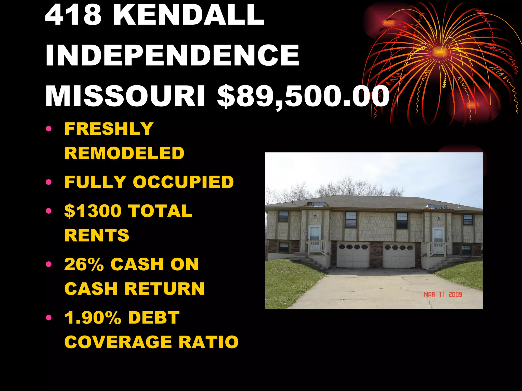 418 KENDALL INDEPENDENCE MISSOURI $89,500.00 FRESHLY REMODELED FULLY OCCUPIED $1300 TOTAL RENTS 26% CASH ON CASH RETURN 1.90% DEBT COVERAGE RATIO 