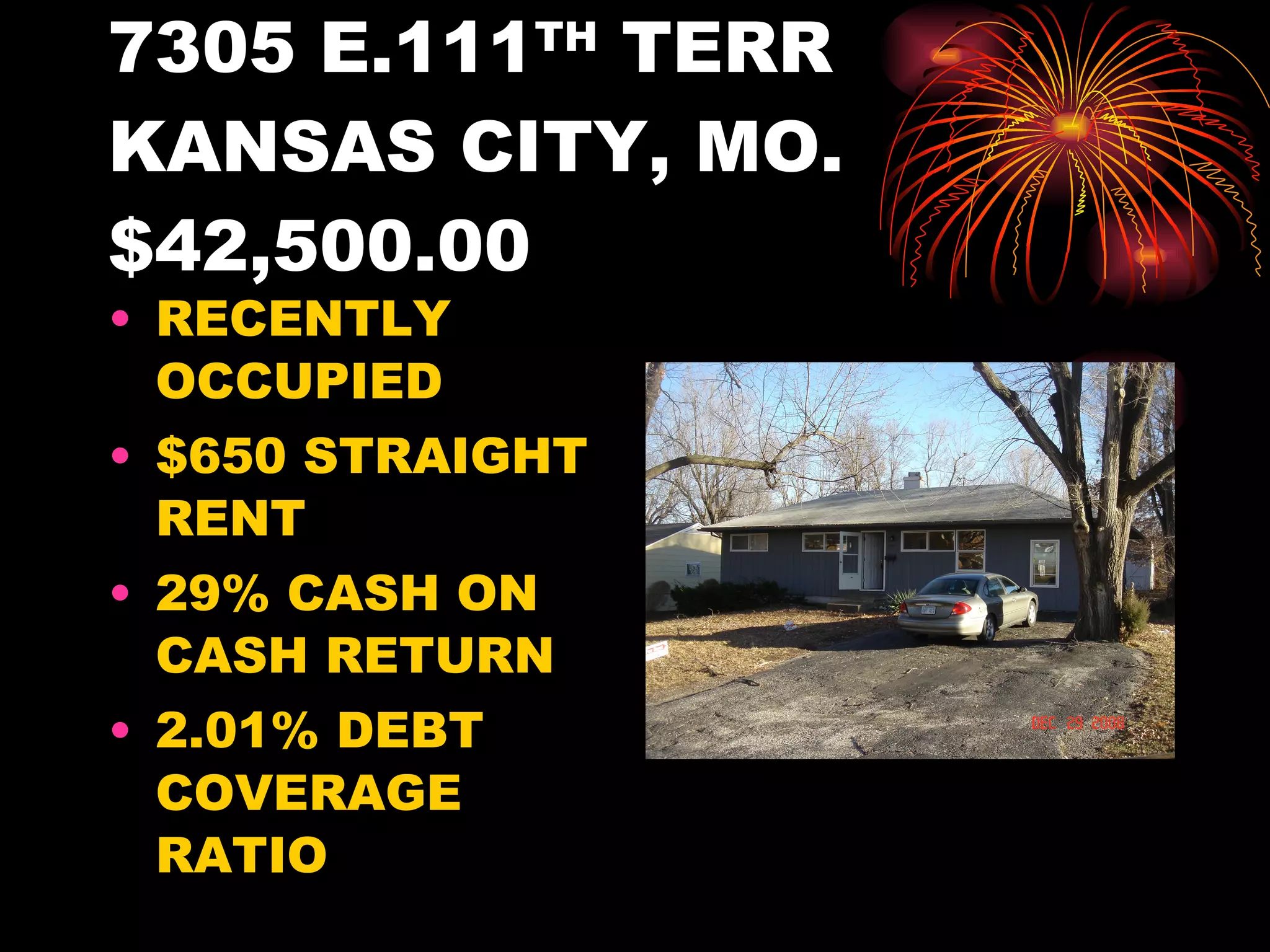 7305 E.111 TH  TERR KANSAS CITY, MO. $42,500.00 RECENTLY OCCUPIED $650 STRAIGHT RENT 29% CASH ON CASH RETURN 2.01% DEBT COVERAGE RATIO 