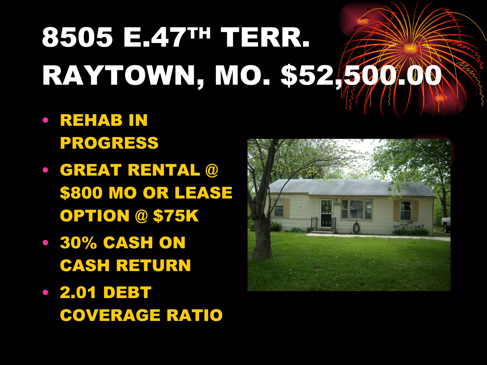8505 E.47 TH  TERR. RAYTOWN, MO. $52,500.00 REHAB IN PROGRESS GREAT RENTAL @ $800 MO OR LEASE OPTION @ $75K 30% CASH ON CASH RETURN 2.01 DEBT COVERAGE RATIO 