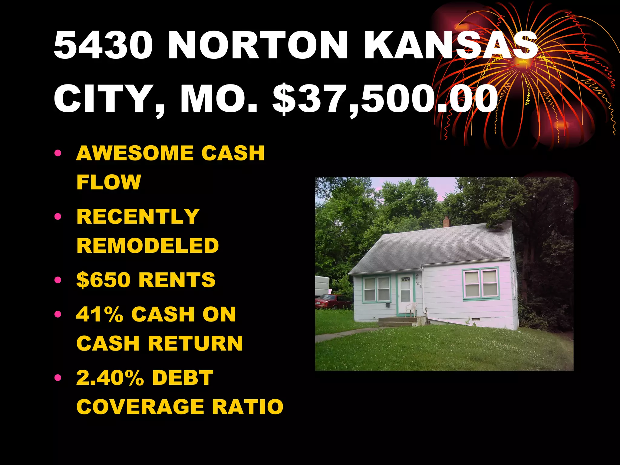 5430 NORTON KANSAS CITY, MO. $37,500.00 AWESOME CASH FLOW RECENTLY REMODELED $650 RENTS 41% CASH ON CASH RETURN 2.40% DEBT COVERAGE RATIO 