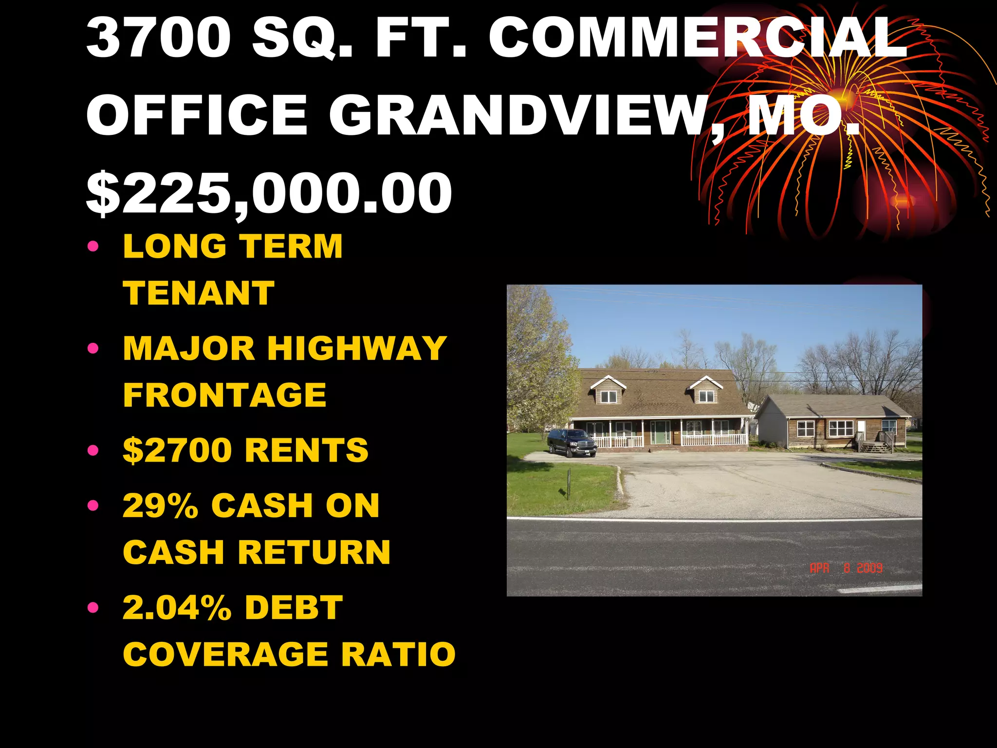 3700 SQ. FT. COMMERCIAL OFFICE GRANDVIEW, MO. $225,000.00 LONG TERM TENANT MAJOR HIGHWAY FRONTAGE $2700 RENTS 29% CASH ON CASH RETURN 2.04% DEBT COVERAGE RATIO 