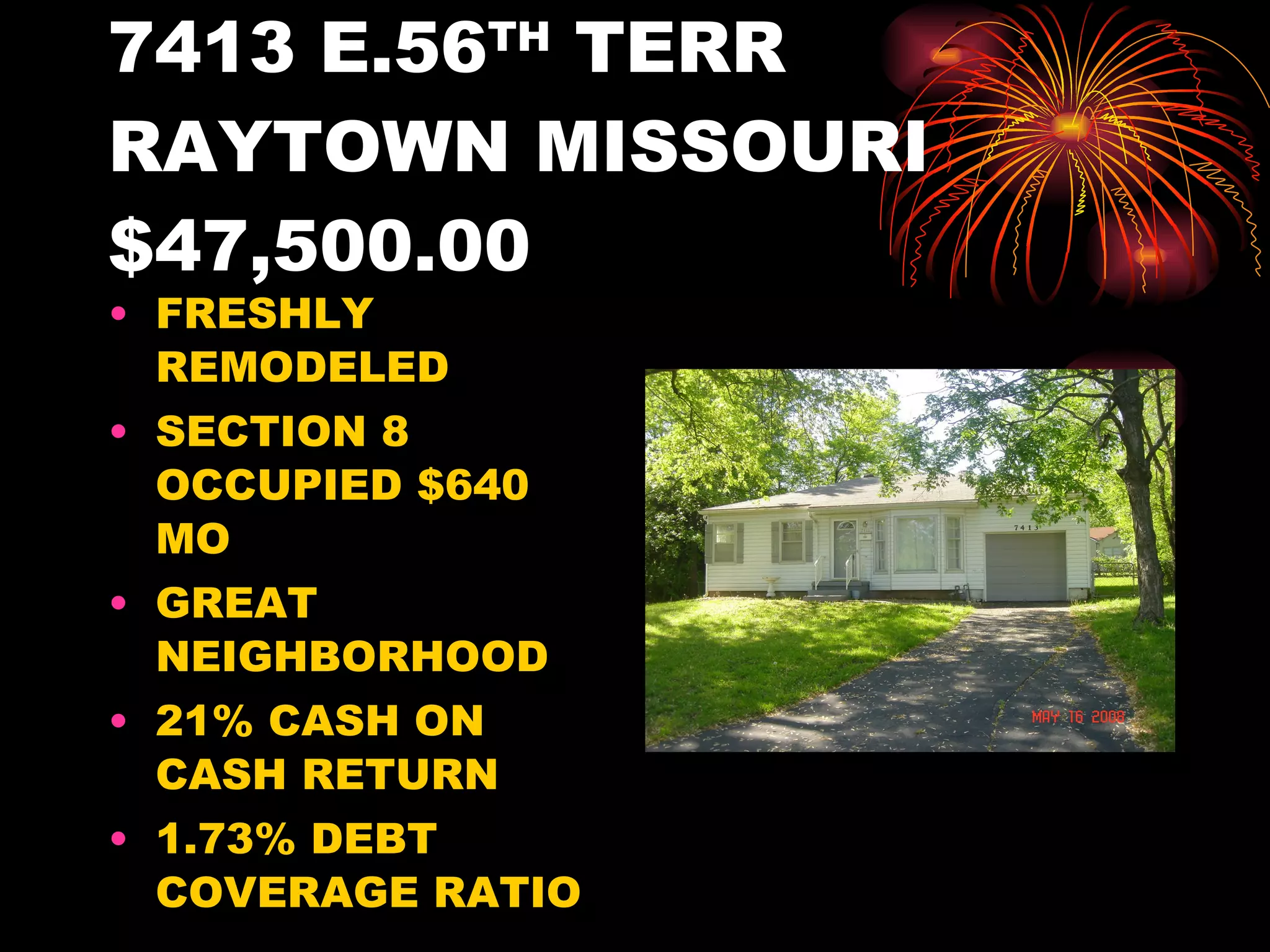 7413 E.56 TH  TERR RAYTOWN MISSOURI $47,500.00 FRESHLY REMODELED SECTION 8 OCCUPIED $640 MO GREAT NEIGHBORHOOD 21% CASH ON CASH RETURN 1.73% DEBT COVERAGE RATIO 