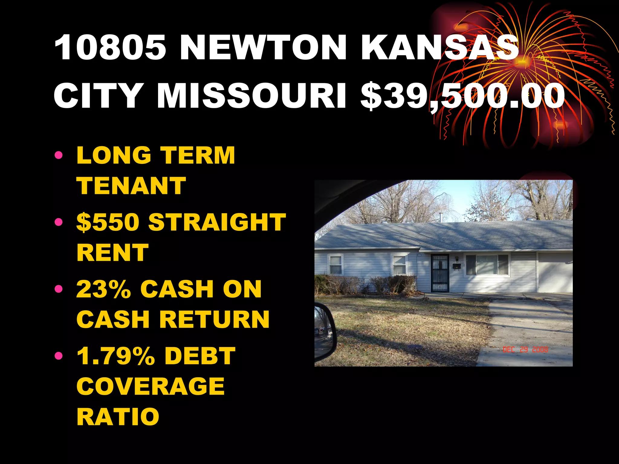 10805 NEWTON KANSAS CITY MISSOURI $39,500.00 LONG TERM TENANT $550 STRAIGHT RENT 23% CASH ON CASH RETURN 1.79% DEBT COVERAGE RATIO 